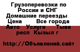 Грузоперевозки по России и СНГ. Домашние переезды › Цена ­ 7 - Все города Авто » Услуги   . Тыва респ.,Кызыл г.